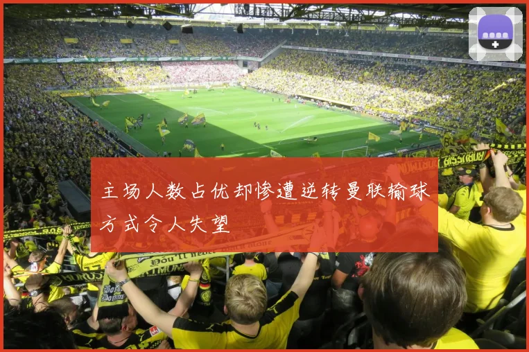 主场人数占优却惨遭逆转曼联输球方式令人失望
