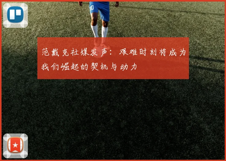 范戴克社媒发声：艰难时刻将成为我们崛起的契机与动力