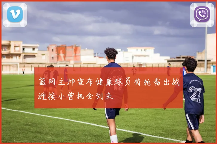 篮网主帅宣布健康球员将轮番出战迎接小曾机会到来