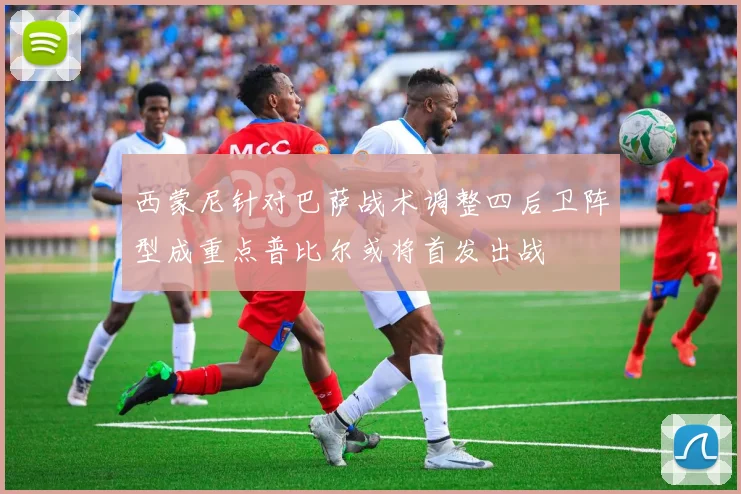西蒙尼针对巴萨战术调整四后卫阵型成重点普比尔或将首发出战