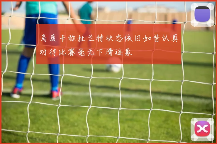 乌度卡称杜兰特状态依旧如昔认真对待比赛毫无下滑迹象