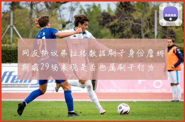 网友热议弗拉格数据刷子身份詹姆斯前29场表现是否也属刷子行为