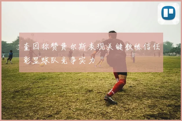 奎因称赞费尔斯表现关键教练信任彰显球队竞争实力
