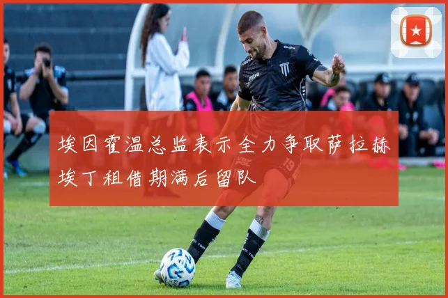埃因霍温总监表示全力争取萨拉赫埃丁租借期满后留队